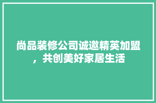 尚品装修公司诚邀精英加盟，共创美好家居生活