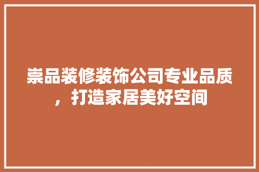 崇品装修装饰公司专业品质，打造家居美好空间