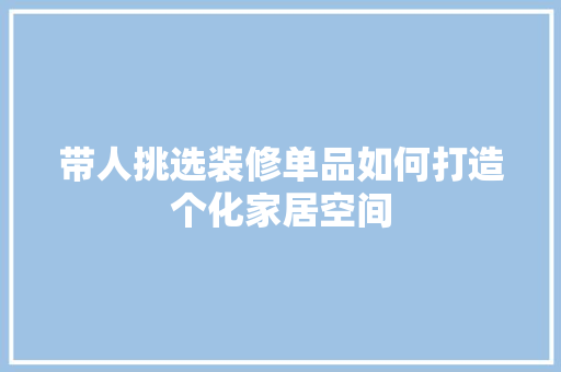带人挑选装修单品如何打造个化家居空间  第1张