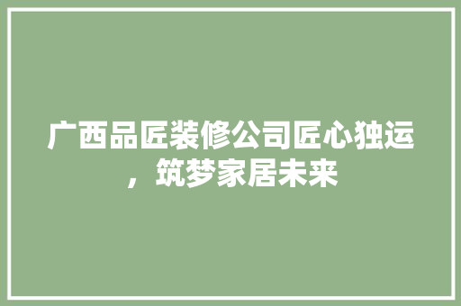 广西品匠装修公司匠心独运，筑梦家居未来