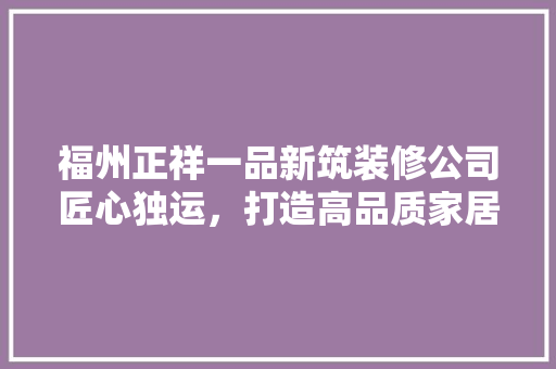 福州正祥一品新筑装修公司匠心独运，打造高品质家居生活