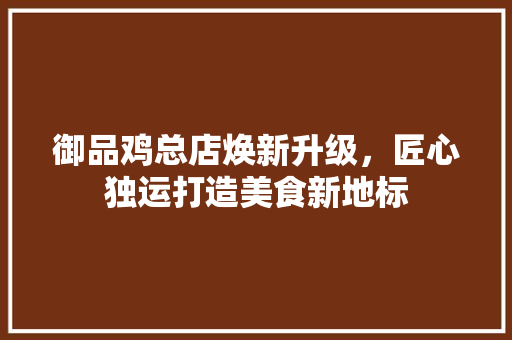 御品鸡总店焕新升级，匠心独运打造美食新地标  第1张