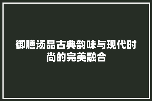 御膳汤品古典韵味与现代时尚的完美融合