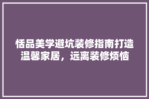 恬品美学避坑装修指南打造温馨家居，远离装修烦恼  第1张