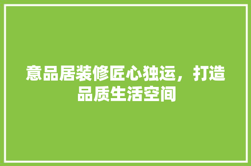 意品居装修匠心独运，打造品质生活空间  第1张