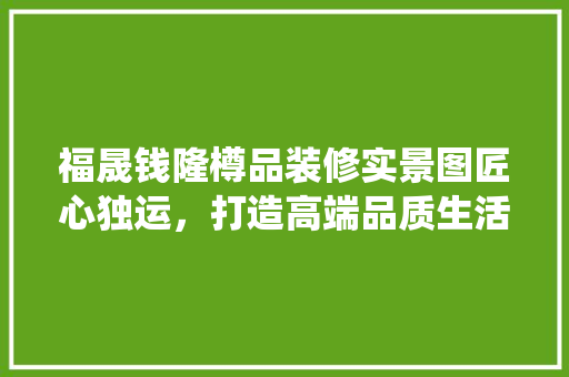 福晟钱隆樽品装修实景图匠心独运，打造高端品质生活空间