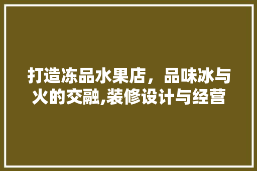 打造冻品水果店，品味冰与火的交融,装修设计与经营步骤