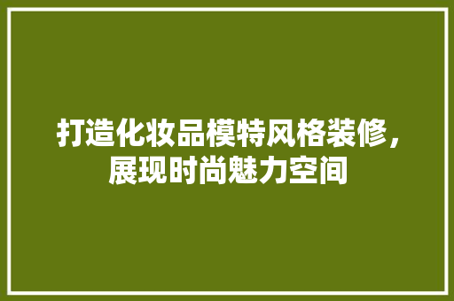 打造化妆品模特风格装修，展现时尚魅力空间