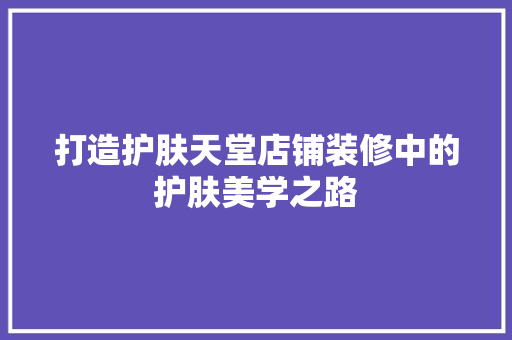 打造护肤天堂店铺装修中的护肤美学之路  第1张