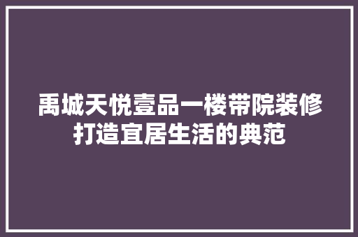 禹城天悦壹品一楼带院装修打造宜居生活的典范