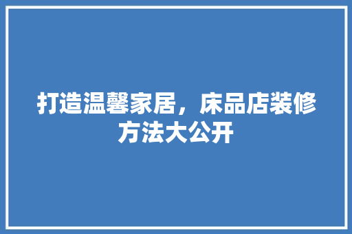 打造温馨家居，床品店装修方法大公开
