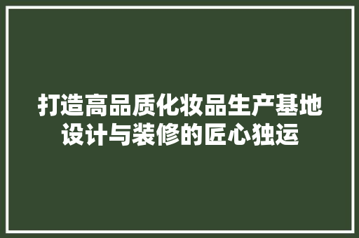 打造高品质化妆品生产基地设计与装修的匠心独运