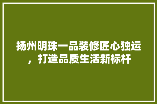 扬州明珠一品装修匠心独运，打造品质生活新标杆