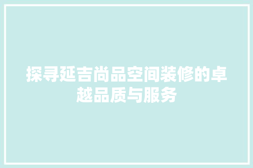 探寻延吉尚品空间装修的卓越品质与服务