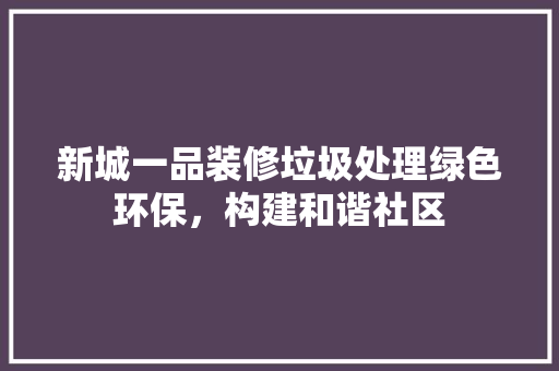 新城一品装修垃圾处理绿色环保，构建和谐社区