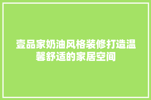 壹品家奶油风格装修打造温馨舒适的家居空间  第1张