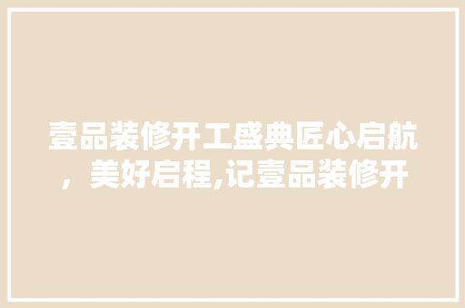 壹品装修开工盛典匠心启航，美好启程,记壹品装修开工仪式  第1张