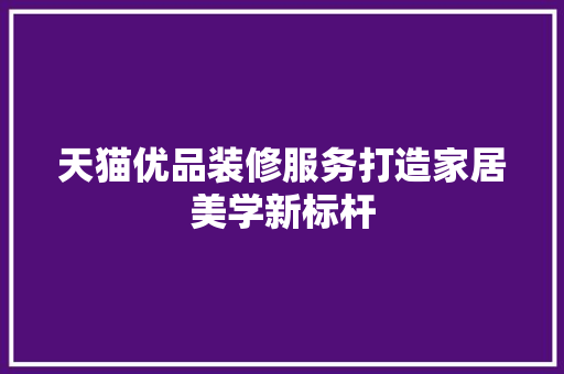 天猫优品装修服务打造家居美学新标杆  第1张
