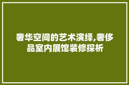奢华空间的艺术演绎,奢侈品室内展馆装修探析
