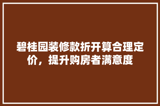 碧桂园装修款折开算合理定价，提升购房者满意度