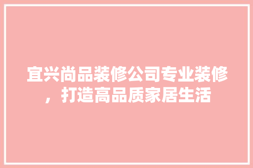 宜兴尚品装修公司专业装修，打造高品质家居生活