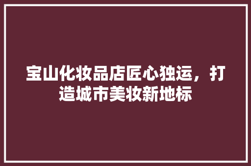宝山化妆品店匠心独运，打造城市美妆新地标
