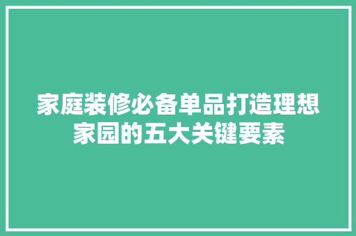 家庭装修必备单品打造理想家园的五大关键要素