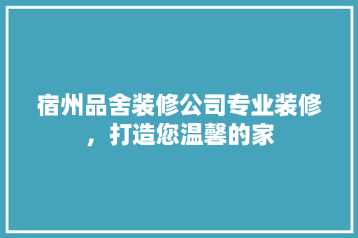 宿州品舍装修公司专业装修，打造您温馨的家