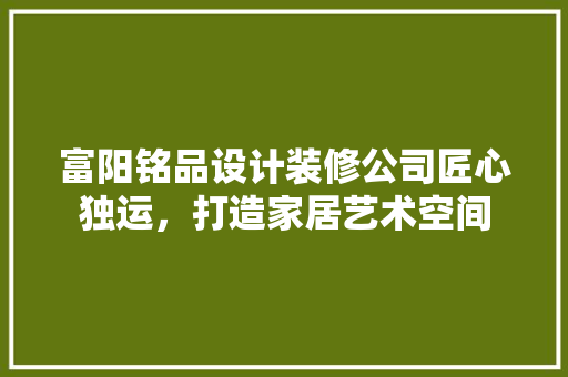 富阳铭品设计装修公司匠心独运，打造家居艺术空间