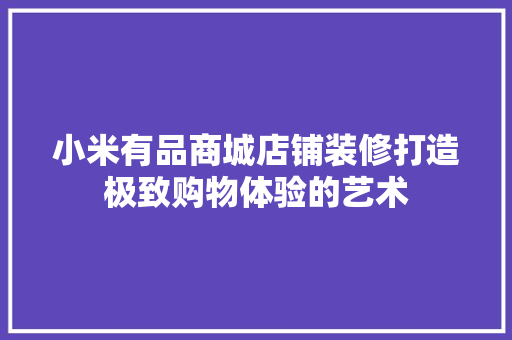 小米有品商城店铺装修打造极致购物体验的艺术  第1张