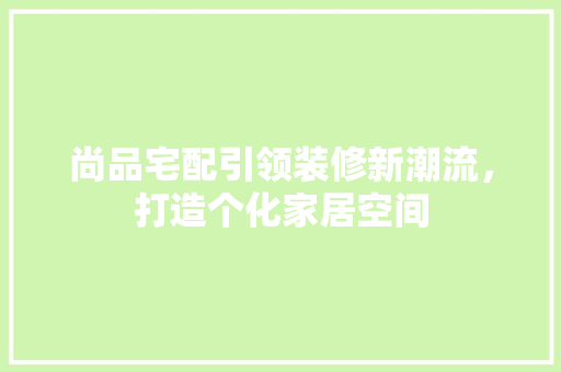 尚品宅配引领装修新潮流，打造个化家居空间
