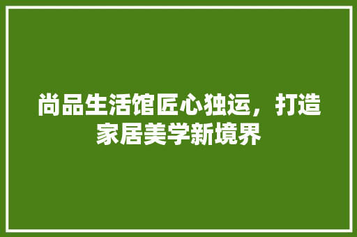 尚品生活馆匠心独运，打造家居美学新境界