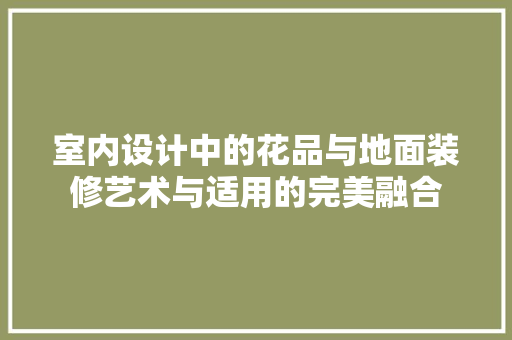 室内设计中的花品与地面装修艺术与适用的完美融合