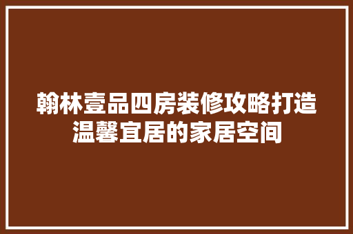 翰林壹品四房装修攻略打造温馨宜居的家居空间
