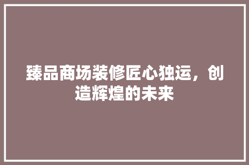 臻品商场装修匠心独运，创造辉煌的未来