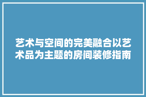 艺术与空间的完美融合以艺术品为主题的房间装修指南  第1张
