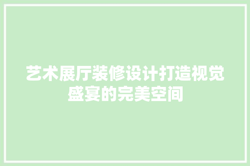 艺术展厅装修设计打造视觉盛宴的完美空间