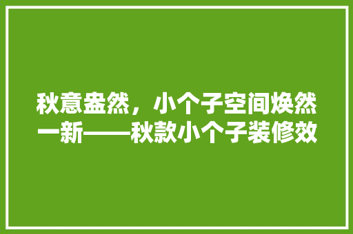 秋意盎然，小个子空间焕然一新——秋款小个子装修效果图赏析