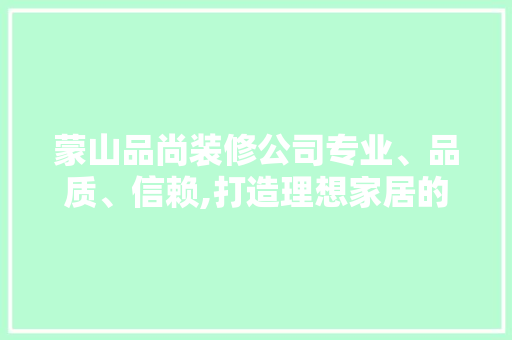 蒙山品尚装修公司专业、品质、信赖,打造理想家居的贴心选择