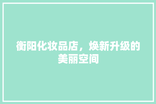 衡阳化妆品店，焕新升级的美丽空间