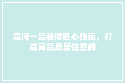 袁河一品装修匠心独运，打造高品质居住空间