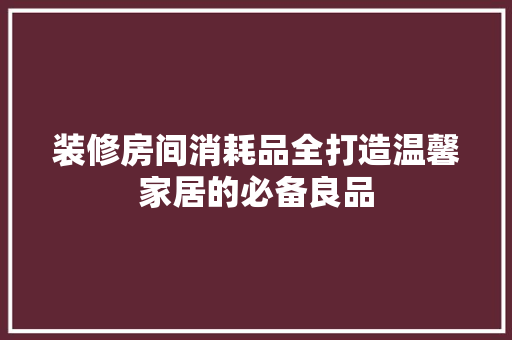 装修房间消耗品全打造温馨家居的必备良品