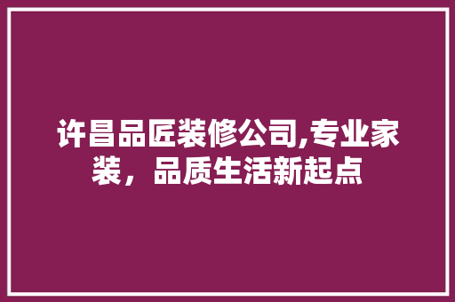 许昌品匠装修公司,专业家装，品质生活新起点