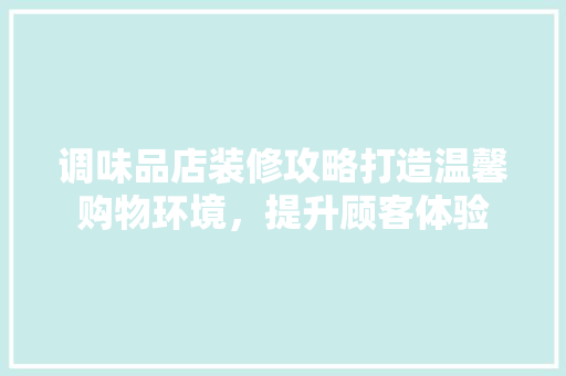 调味品店装修攻略打造温馨购物环境，提升顾客体验