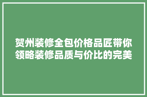 贺州装修全包价格品匠带你领略装修品质与价比的完美融合