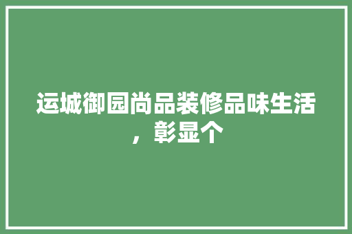 运城御园尚品装修品味生活，彰显个