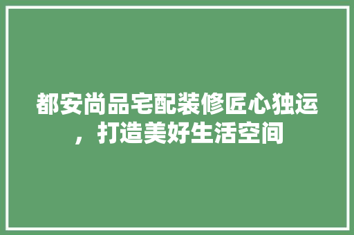 都安尚品宅配装修匠心独运，打造美好生活空间