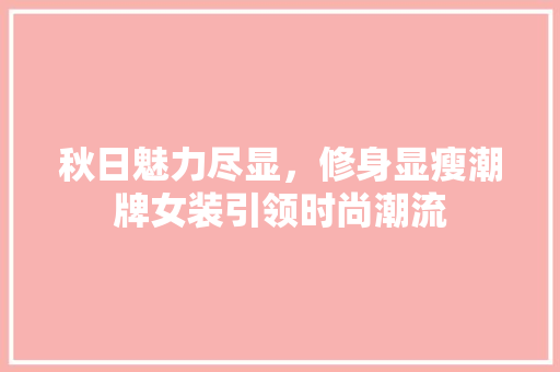 秋日魅力尽显，修身显瘦潮牌女装引领时尚潮流