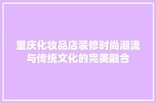 重庆化妆品店装修时尚潮流与传统文化的完美融合