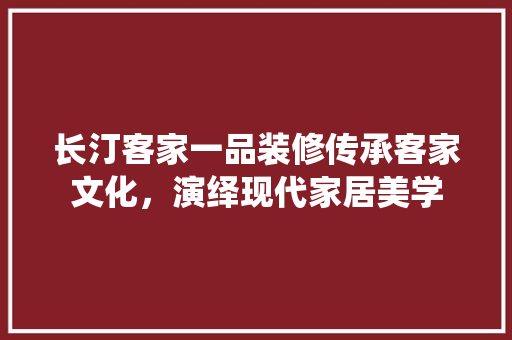 长汀客家一品装修传承客家文化，演绎现代家居美学